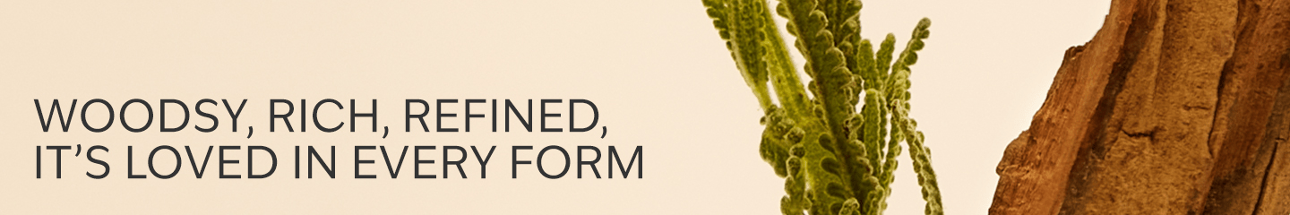 WOODSY, RICH, REFINED, IT'S LOVED IN EVERY FORM