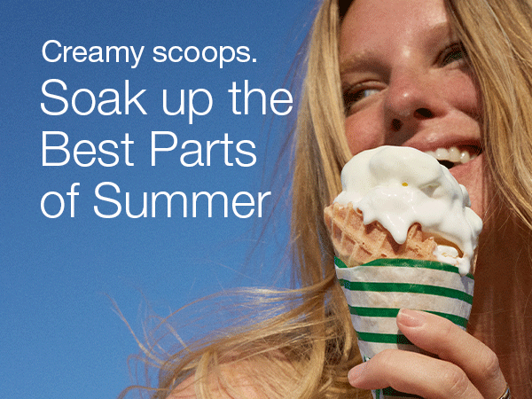 Sweet sips.  Poolside hands. Creamy scoops. Soak up the Best Parts of Summer 