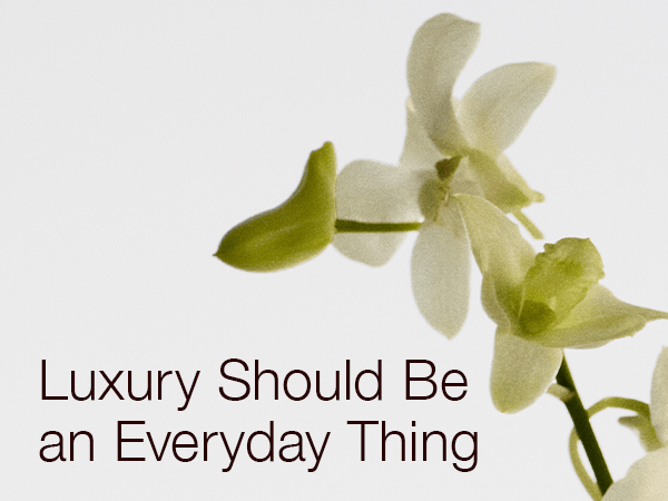 Luxury Should Be an Everyday Thing