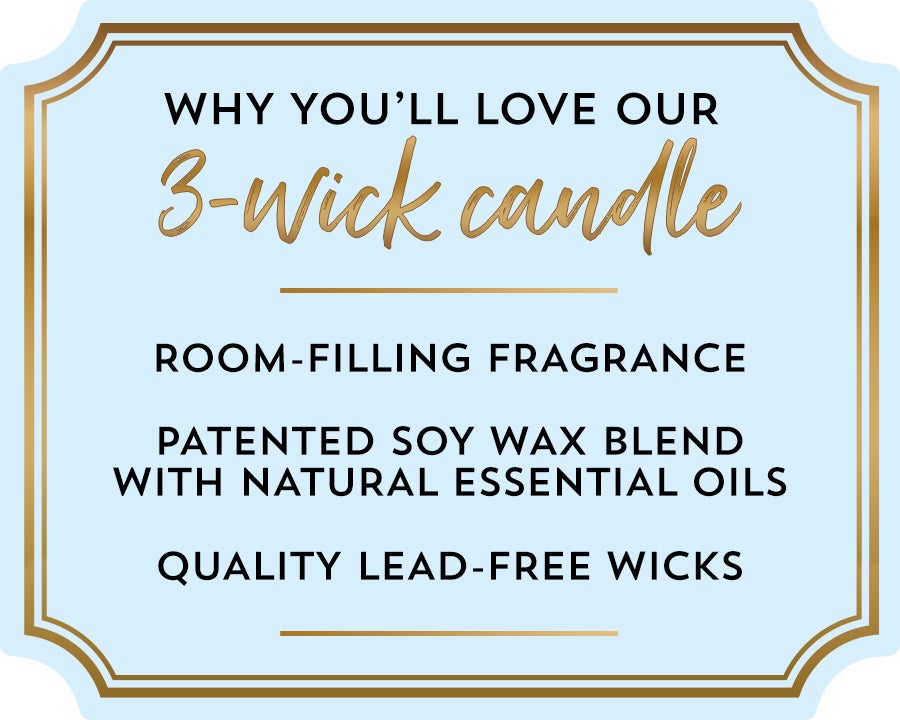 Why you’ll love our 3-wick candle. Room-filling fragrance. Patented soy wax blend with natural essential oils. Quality lead-free wicks .
