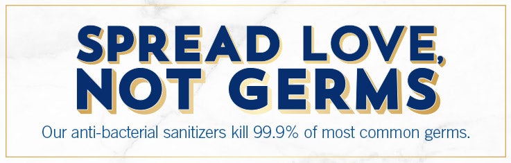 Spread love, not germs. Our anti-bacterial sanitizers kill 99.9% of most common germs