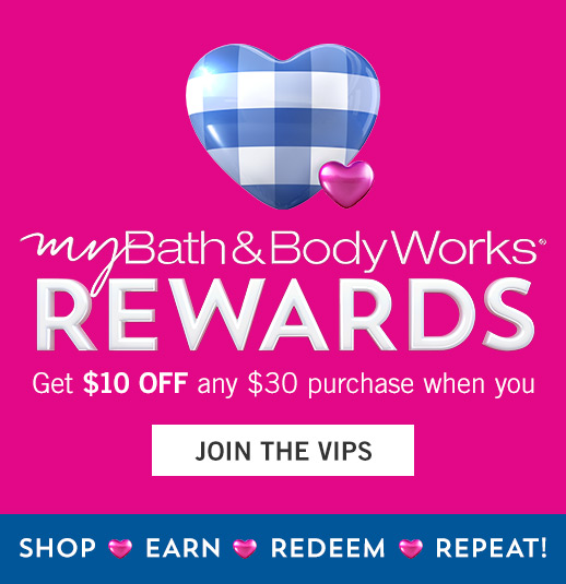 My Bath & Body Works Rewards. Get $10 off any $30 purchase when you Join the VIPs. Shop. Earn. Redeem. Repeat!