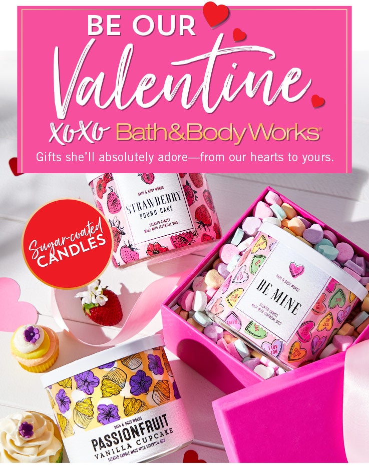 Be our Valentine. XOXO Bath & Body Works. Gifts she’ll absolutely adore—from our hearts to yours. Featuring sugar-coated candles, forever favorites and the sweetest strawberries.