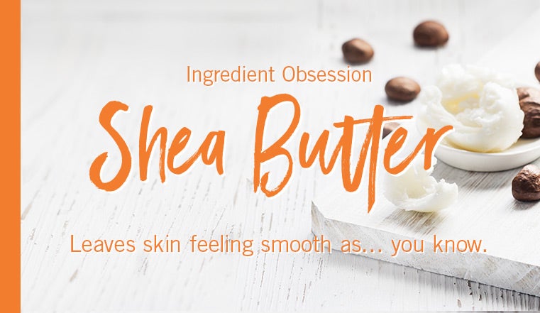 Ingredient Obsession. Shea Butter. Leaves skin feeling smooth as...you know.