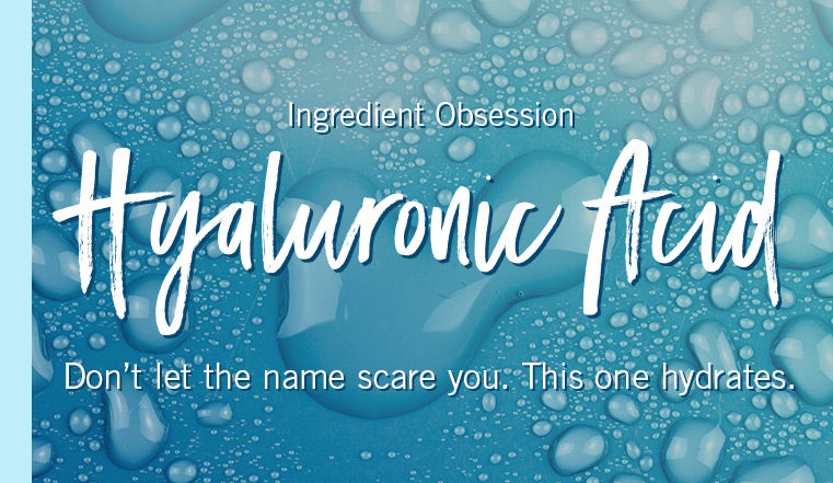 Ingredient Obsession. Hyaluronic Acid. Don't let the name scare you. This one hydrates.