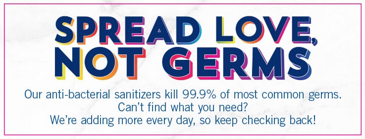 Spread love, not germs. Our anti-bacterial sanitizers kill 99.9% of most common germs. Can't find what you need? We're adding more every day, so keep checking back!