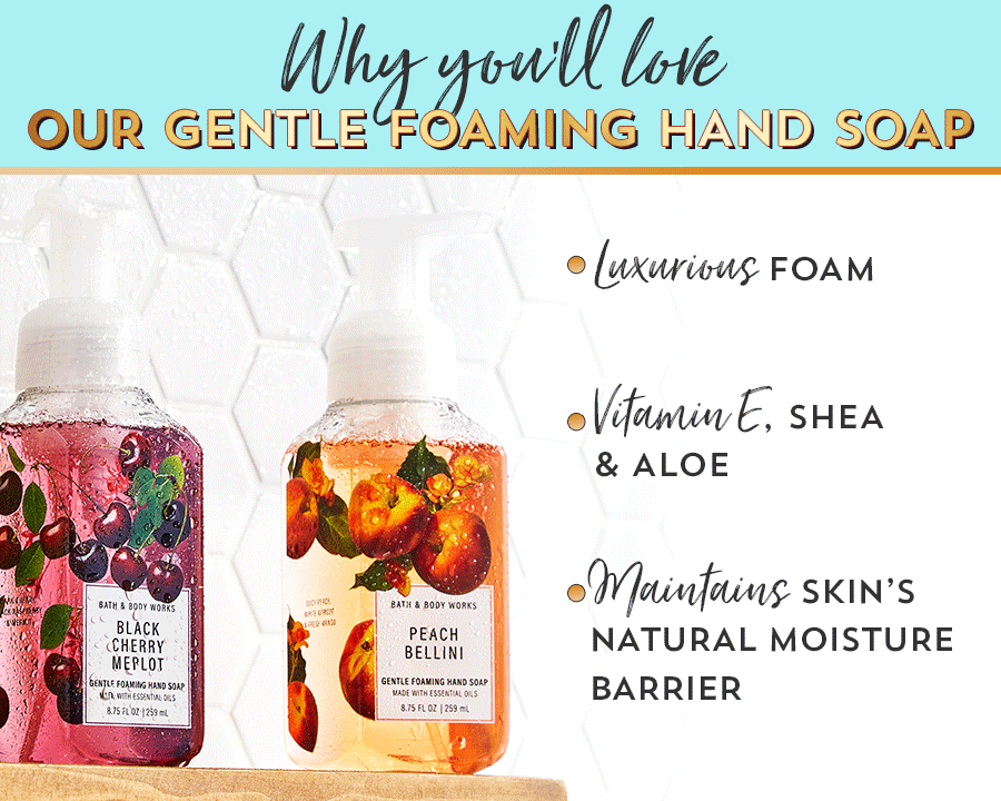 Why you’ll love our gentle foaming hand soap: luxurious foam; vitamin E, shea and aloe; maintains skin’s natural moisture barrier.