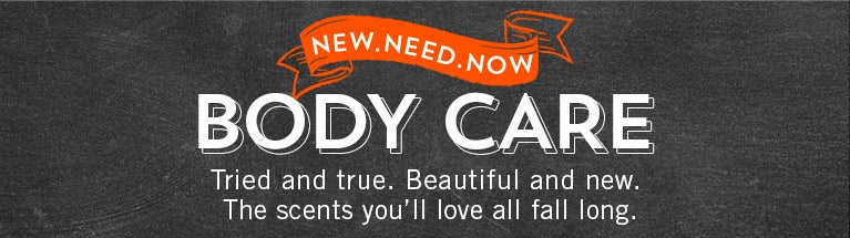New. Need. Now. Body Care. Tried and true. Beautiful and new. The scents you'll love all fall long.