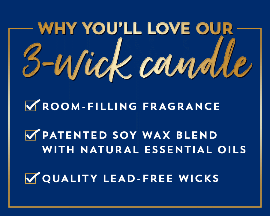 Why you’ll love our 3-wick candle: room-filling fragrance; patented soy wax blend with natural essential oils; quality lead-free wicks. 