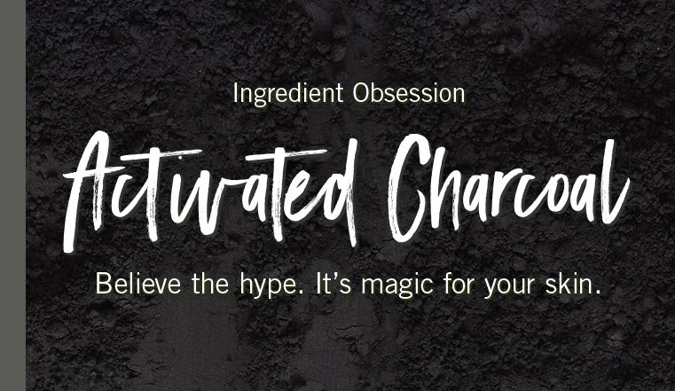 Ingredient Obsession. Charcoal. Believe the hype. It's magic for your skin.