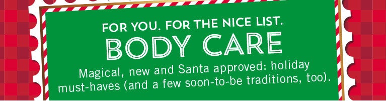 For you. For the nice list. Body care. Magical, new and Santa approved: holiday must-haves (and a few soon-to-be traditions, too).