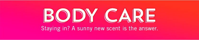 Body Care. Staying in? A sunny new scent is the answer.